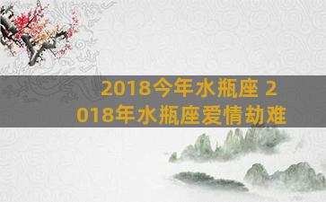 2018今年水瓶座 2018年水瓶座爱情劫难